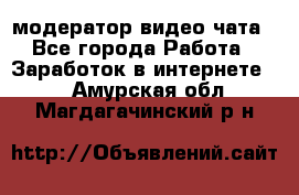 модератор видео-чата - Все города Работа » Заработок в интернете   . Амурская обл.,Магдагачинский р-н